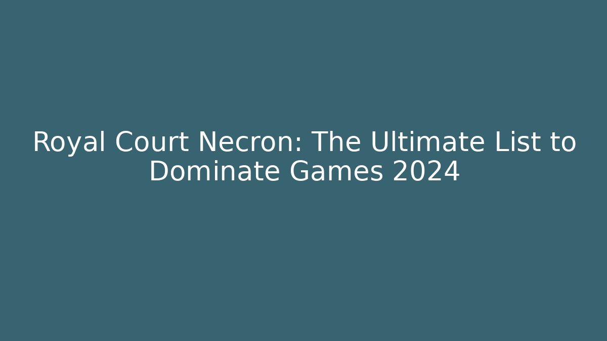 Royal Court Necron: The Ultimate List to Dominate Games 2024