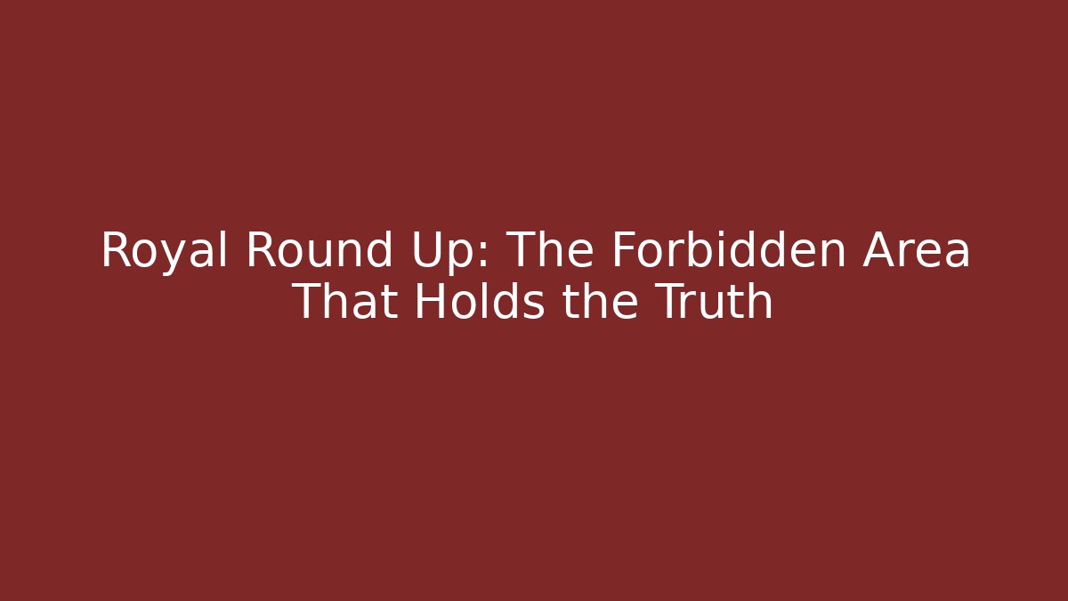 Royal Round Up: The Forbidden Area That Holds the Truth