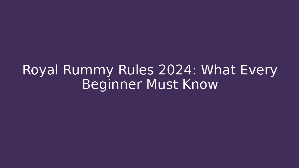 Royal Rummy Rules 2024: What Every Beginner Must Know