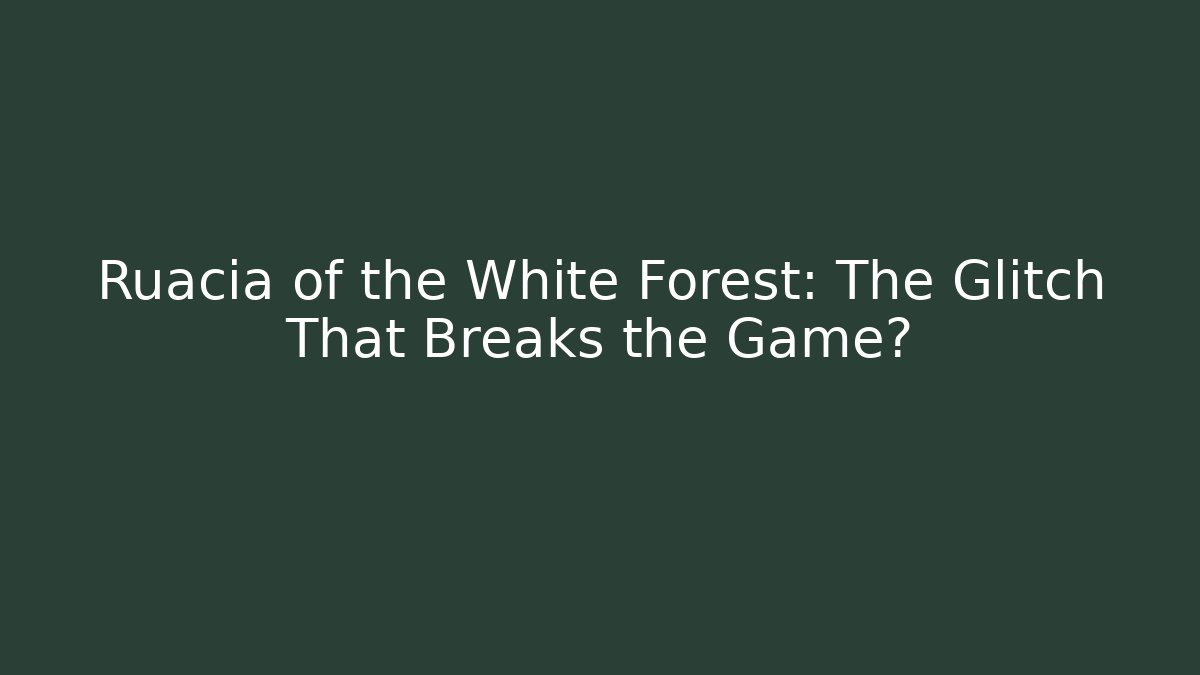 Ruacia of the White Forest: The Glitch That Breaks the Game?