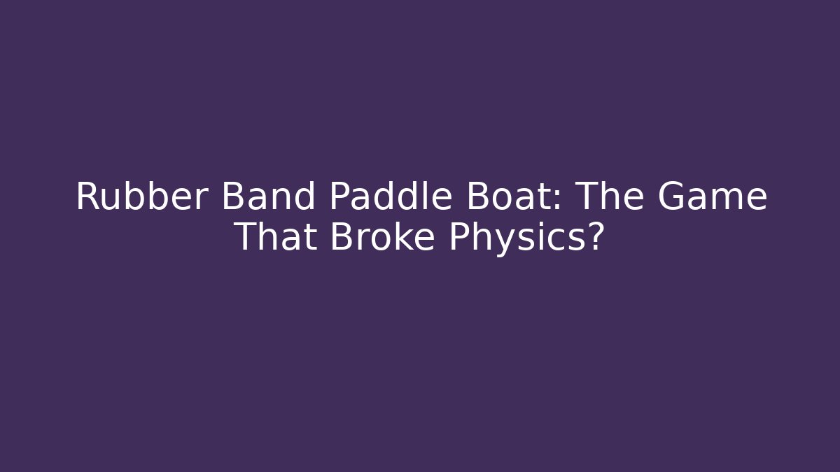 Rubber Band Paddle Boat: The Game That Broke Physics?