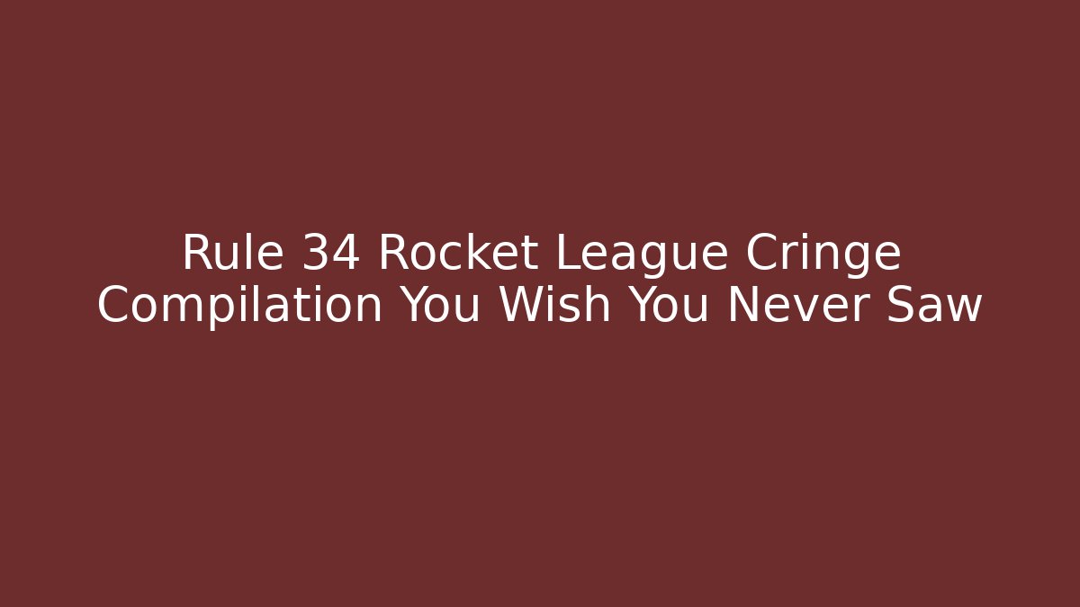 Rule 34 Rocket League Cringe Compilation You Wish You Never Saw