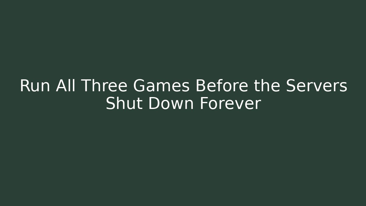 Run All Three Games Before the Servers Shut Down Forever