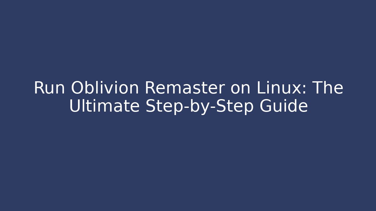 Run Oblivion Remaster on Linux: The Ultimate Step-by-Step Guide