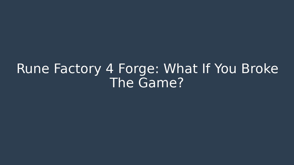Rune Factory 4 Forge: What If You Broke The Game?