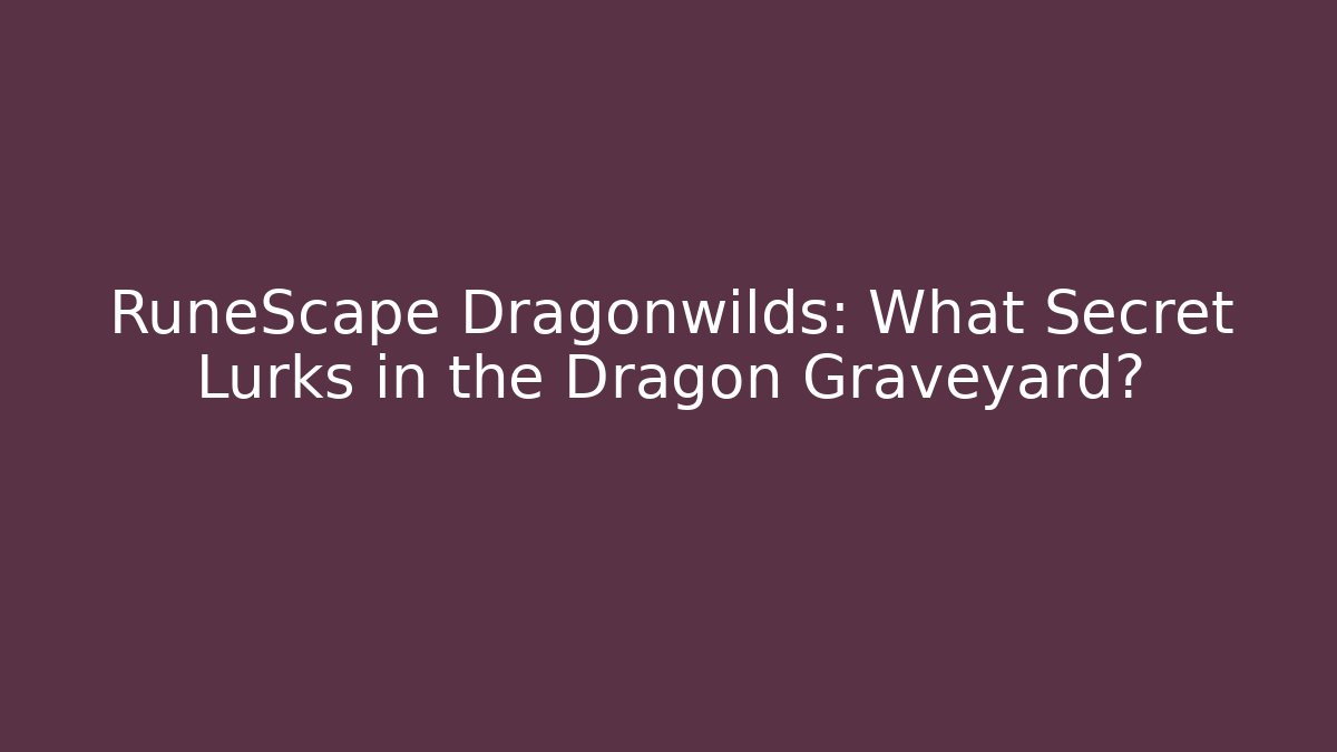 RuneScape Dragonwilds: What Secret Lurks in the Dragon Graveyard?