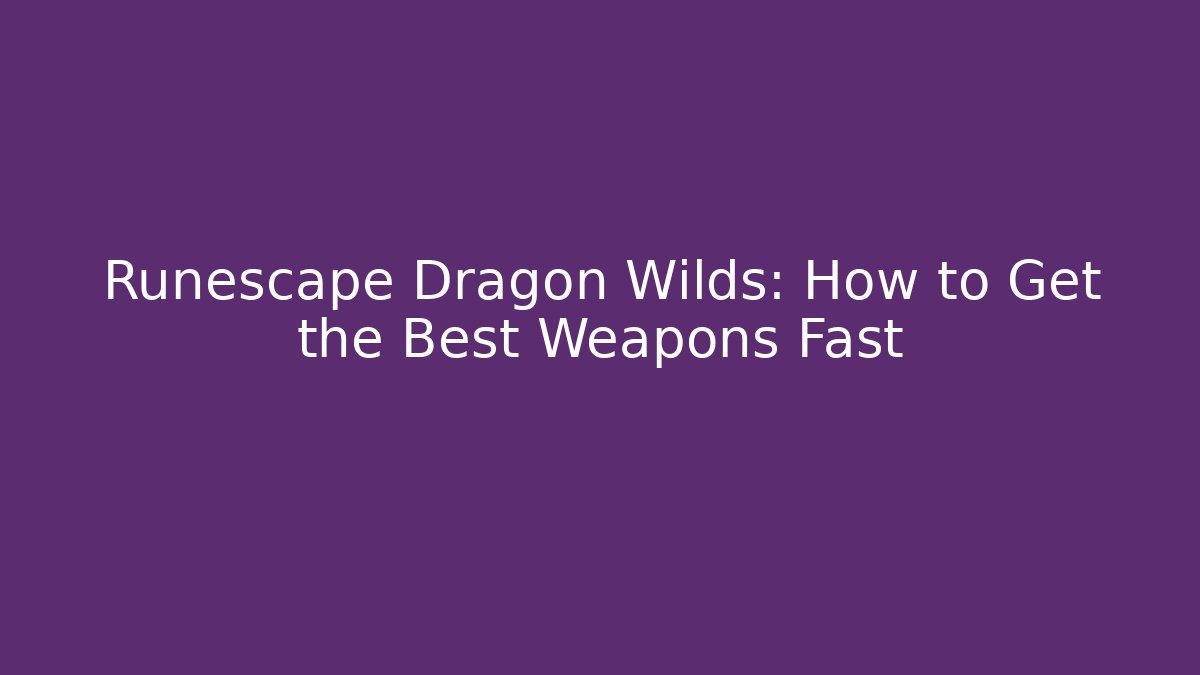 Runescape Dragon Wilds: How to Get the Best Weapons Fast