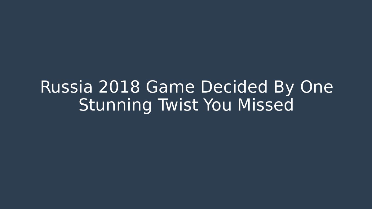 Russia 2018 Game Decided By One Stunning Twist You Missed