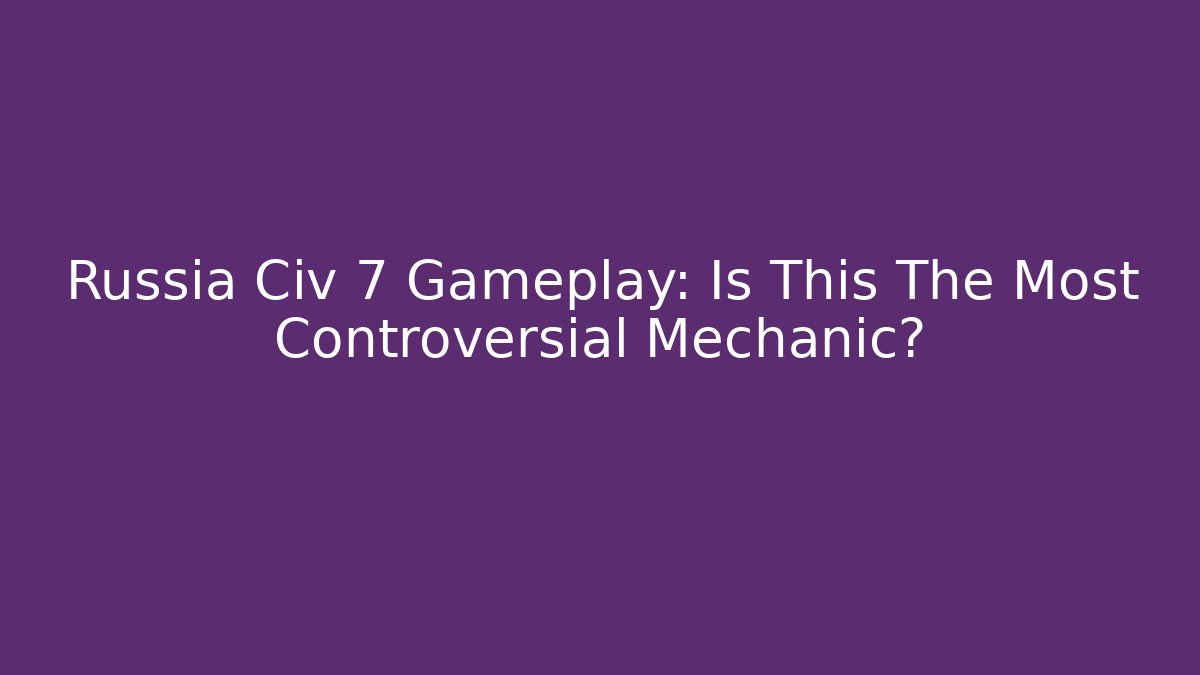 Russia Civ 7 Gameplay: Is This The Most Controversial Mechanic?
