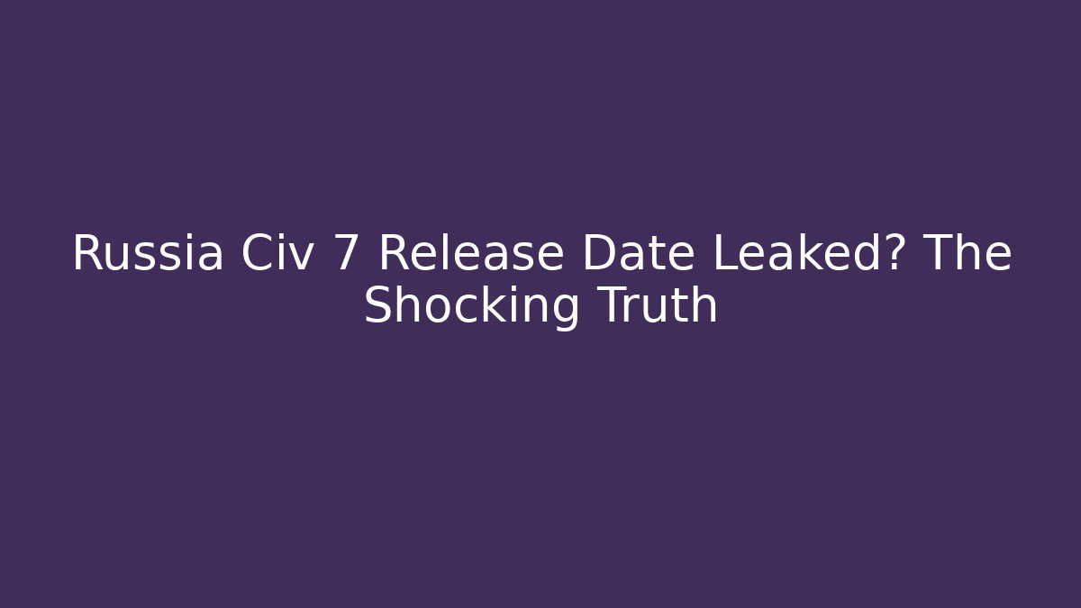 Russia Civ 7 Release Date Leaked? The Shocking Truth