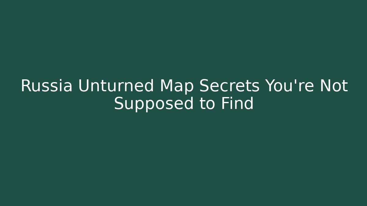 Russia Unturned Map Secrets You’re Not Supposed to Find