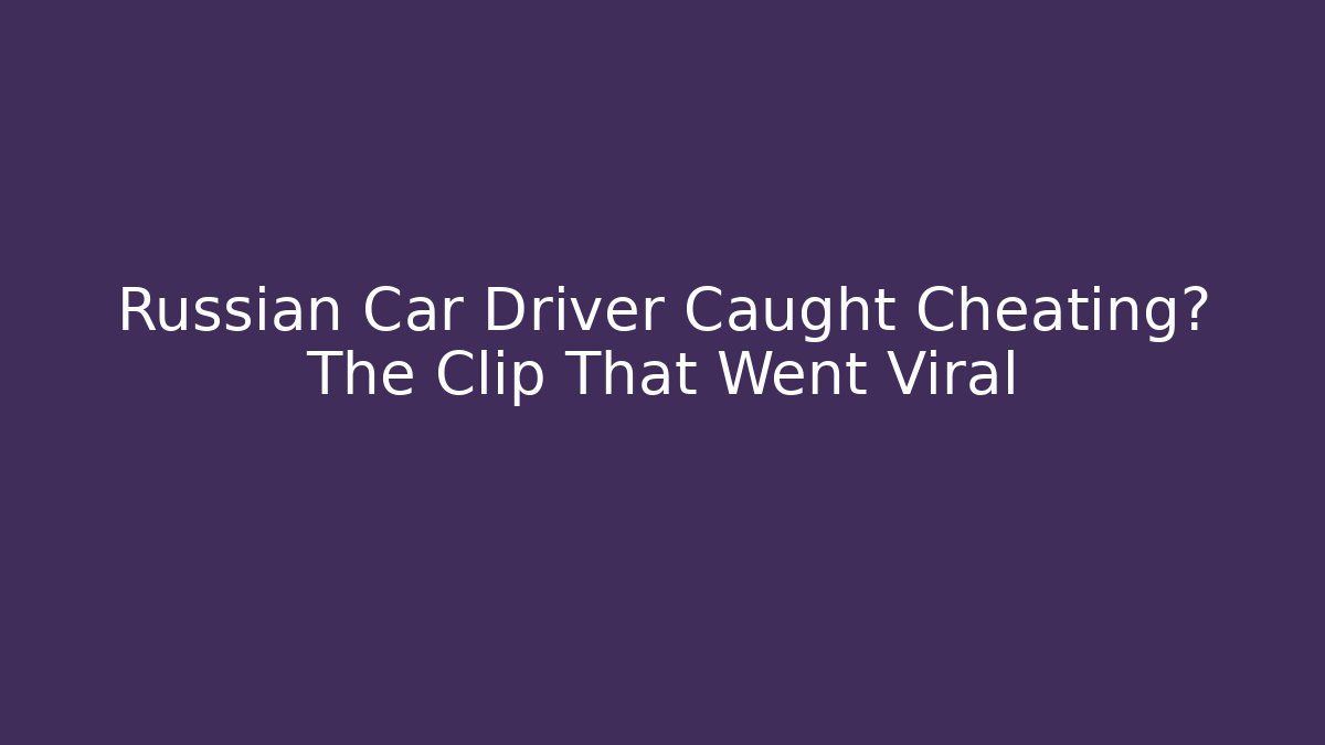 Russian Car Driver Caught Cheating? The Clip That Went Viral