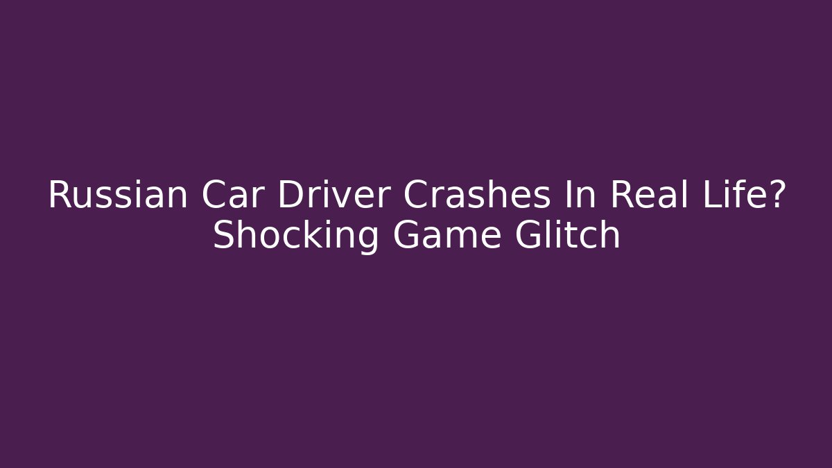 Russian Car Driver Crashes In Real Life? Shocking Game Glitch