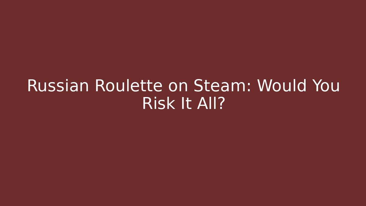Russian Roulette on Steam: Would You Risk It All?