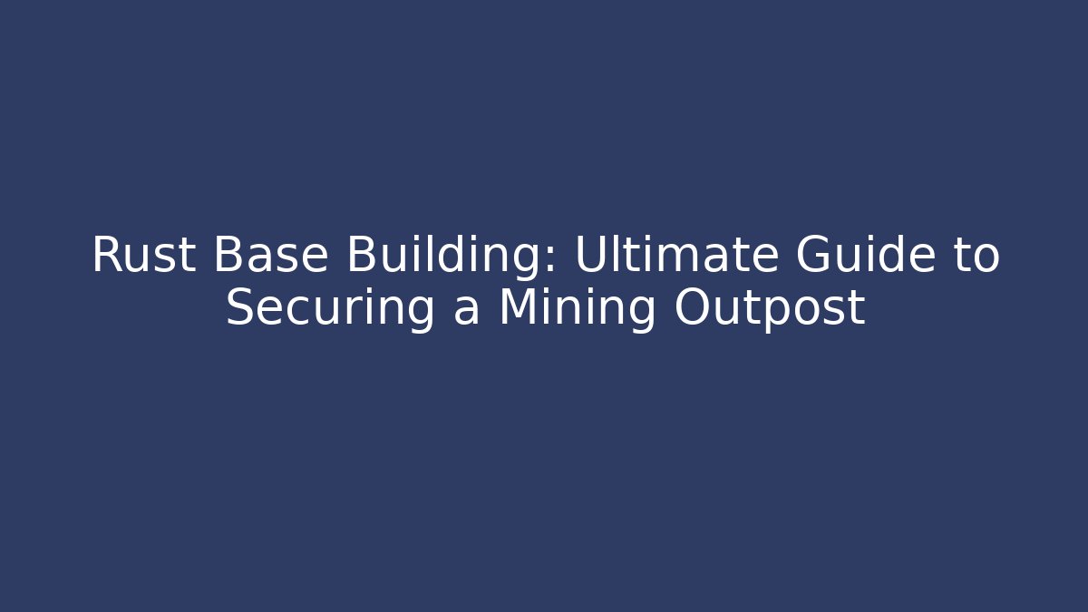 Rust Base Building: Ultimate Guide to Securing a Mining Outpost