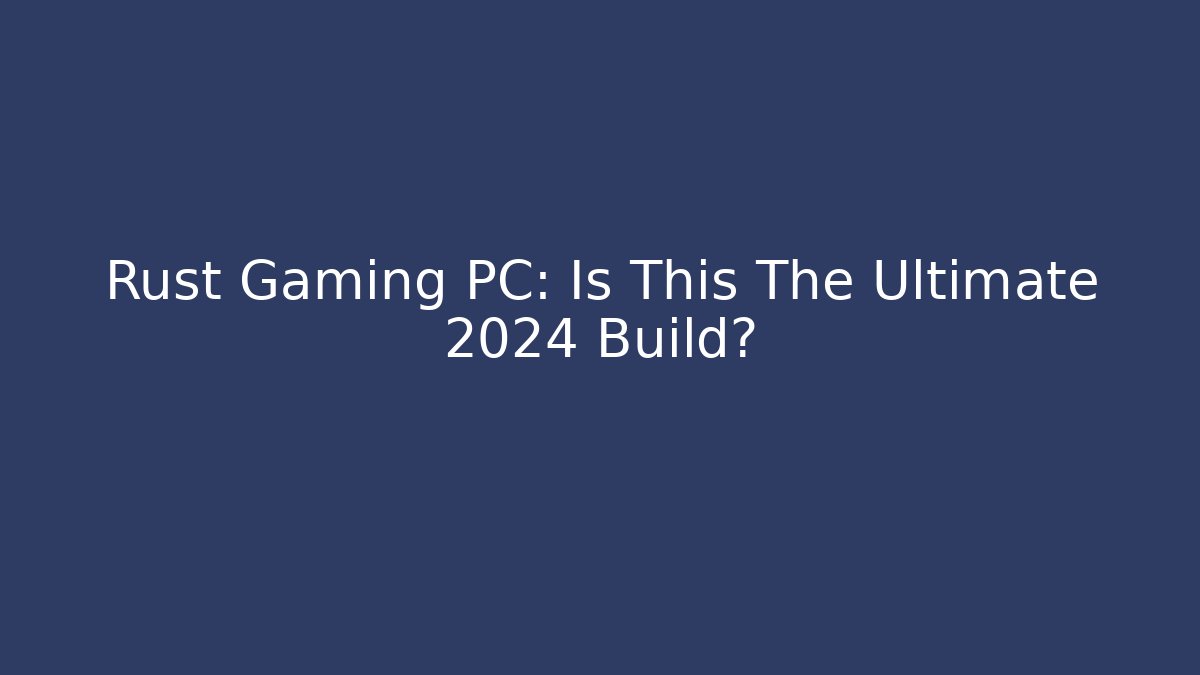 Rust Gaming PC: Is This The Ultimate 2024 Build? - Critter Realm
