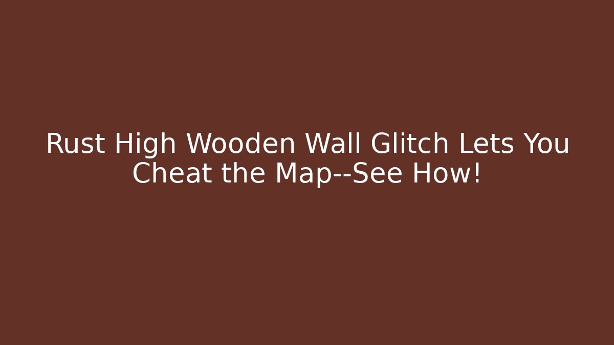 Rust High Wooden Wall Glitch Lets You Cheat the Map—See How!