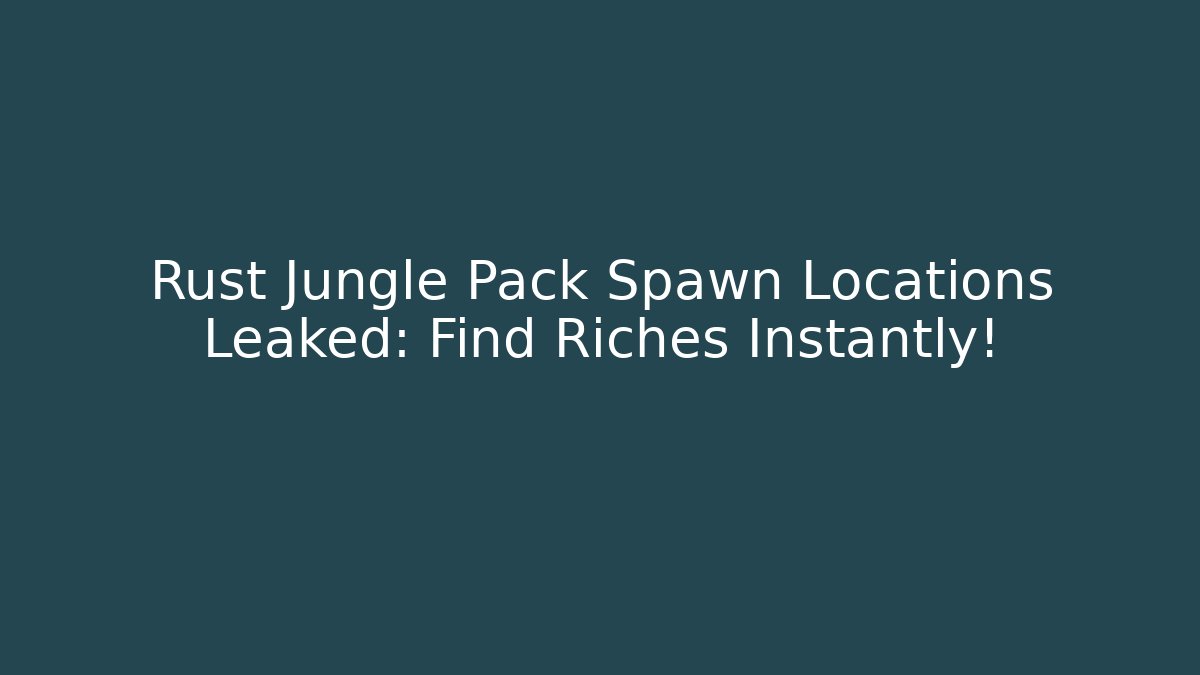 Rust Jungle Pack Spawn Locations Leaked: Find Riches Instantly!
