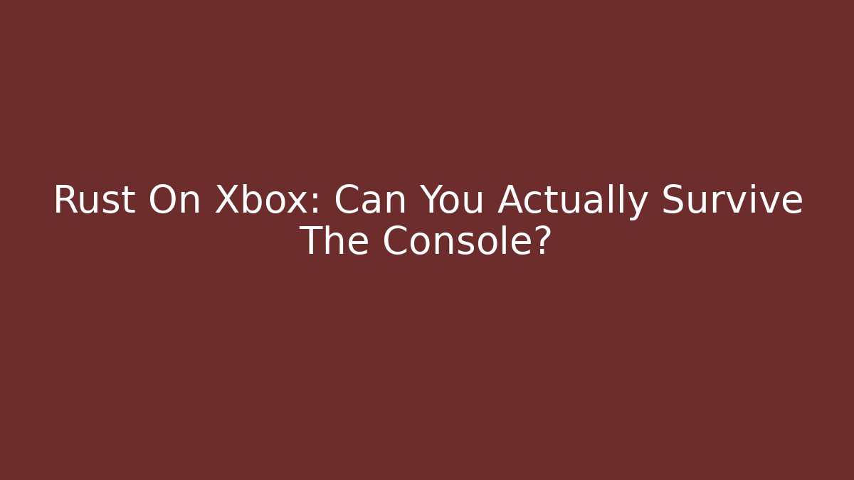Rust On Xbox: Can You Actually Survive The Console?