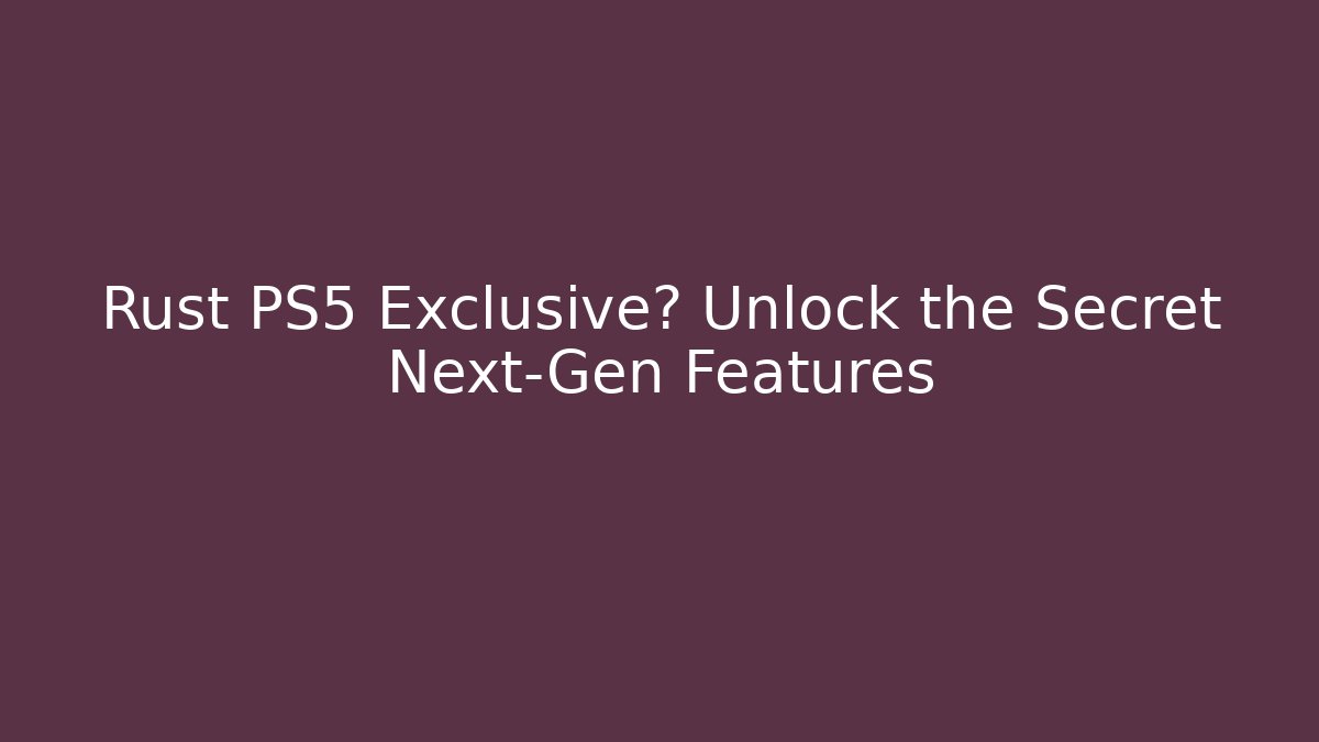 Rust PS5 Exclusive? Unlock the Secret Next-Gen Features