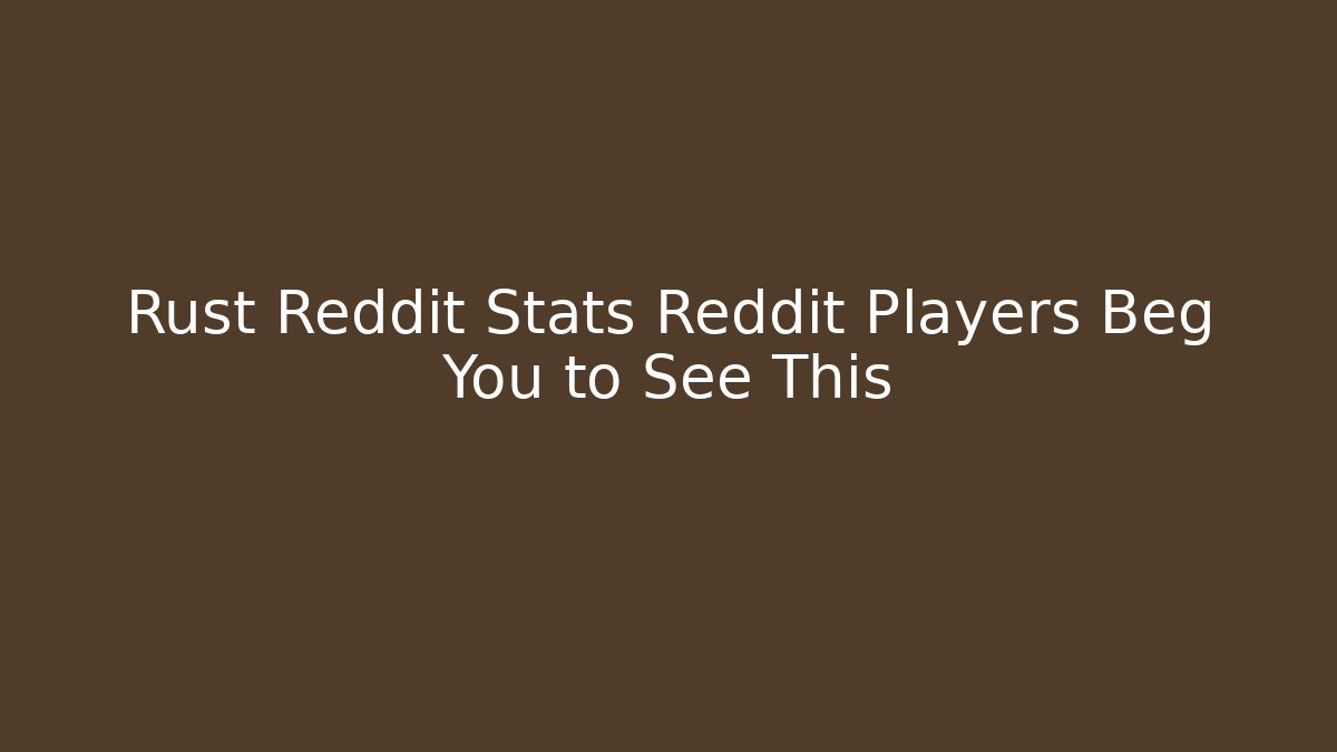 Rust Reddit Stats Reddit Players Beg You to See This