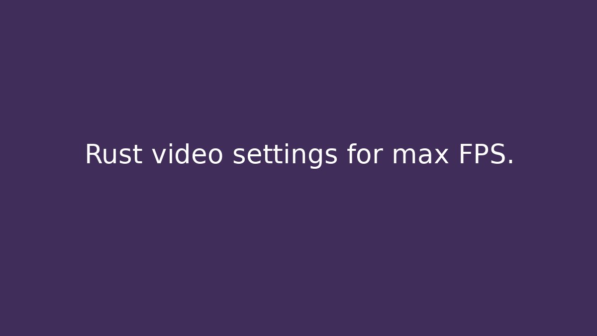 Rust video settings for max FPS.