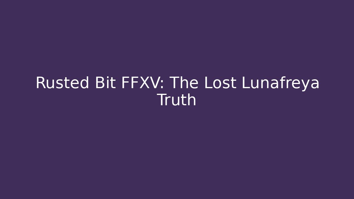 Rusted Bit FFXV: The Lost Lunafreya Truth - Critter Realm