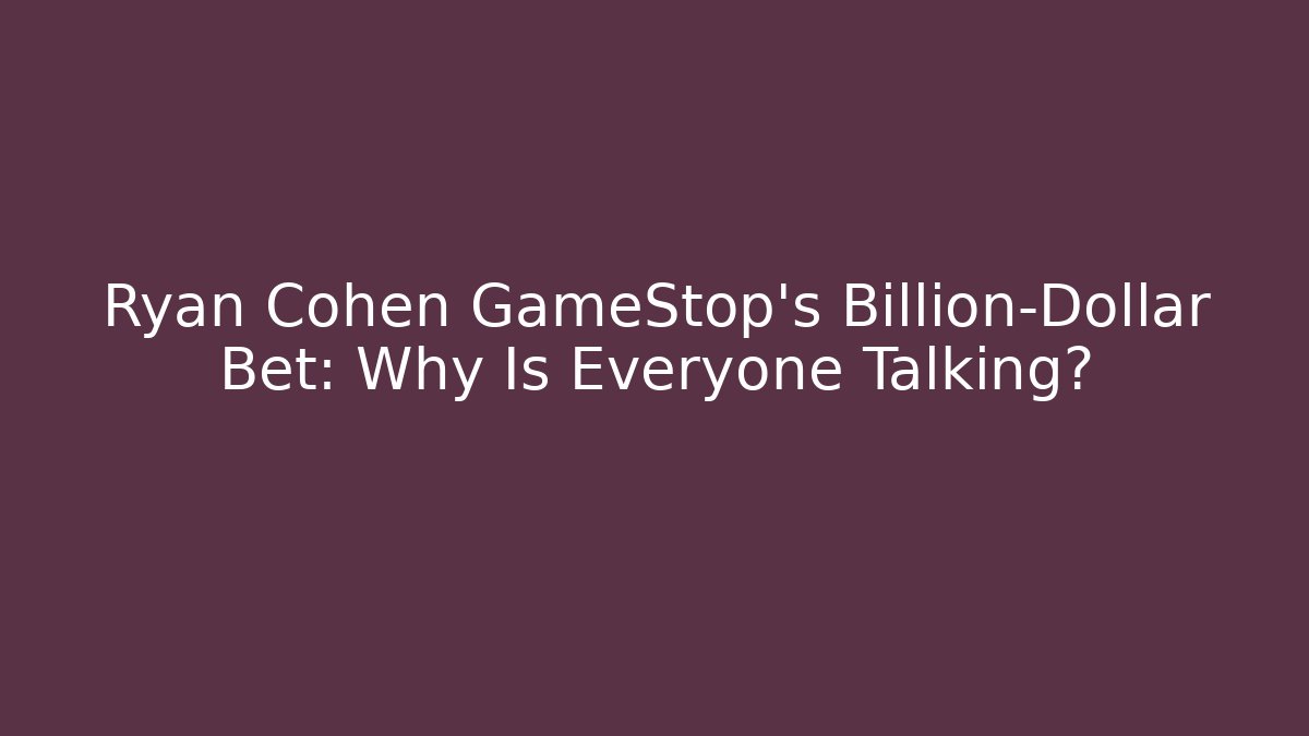 Ryan Cohen GameStop’s Billion-Dollar Bet: Why Is Everyone Talking?