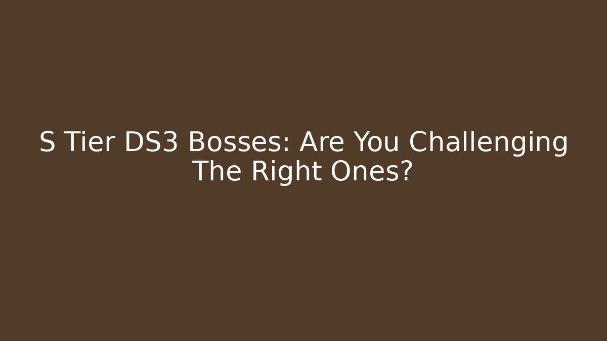S Tier DS3 Bosses: Are You Challenging The Right Ones?