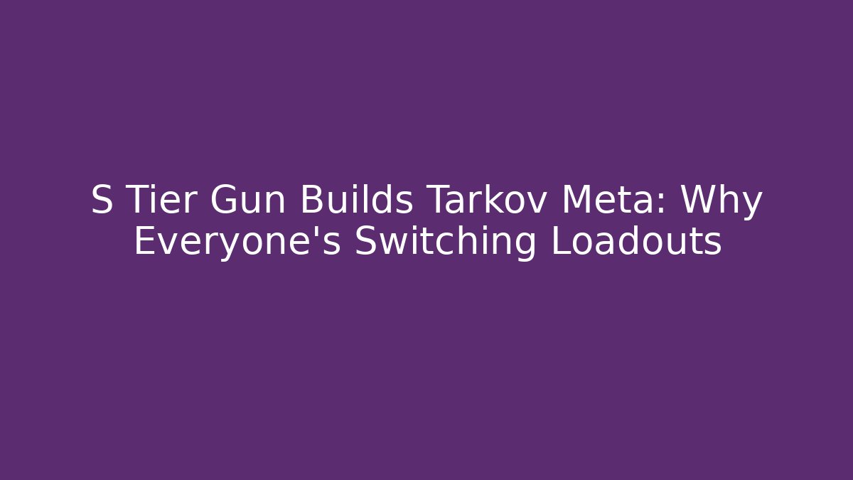 S Tier Gun Builds Tarkov Meta: Why Everyone’s Switching Loadouts