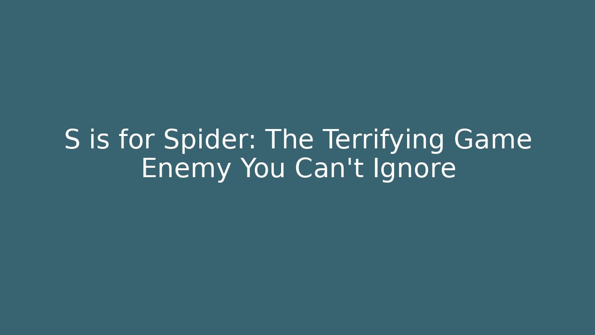 S is for Spider: The Terrifying Game Enemy You Can't Ignore