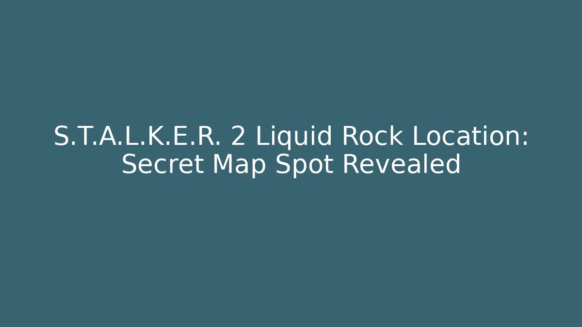 S.T.A.L.K.E.R. 2 Liquid Rock Location: Secret Map Spot Revealed