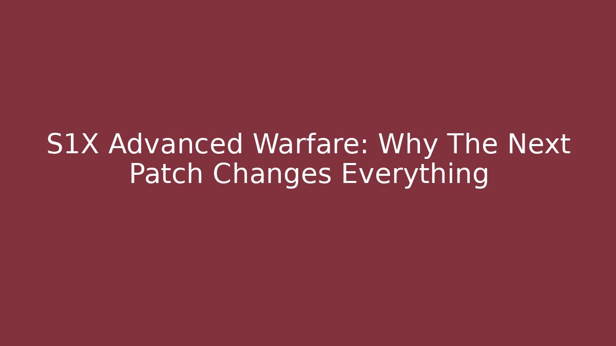 S1X Advanced Warfare: Why The Next Patch Changes Everything
