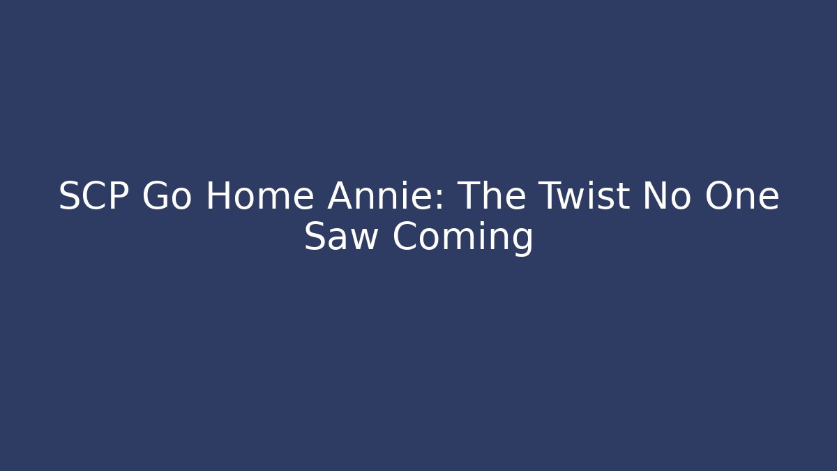 SCP Go Home Annie: The Twist No One Saw Coming