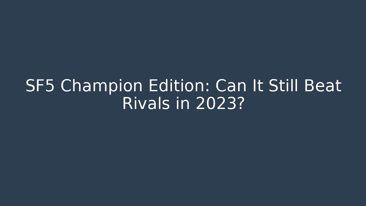 SF5 Champion Edition: Can It Still Beat Rivals in 2023?