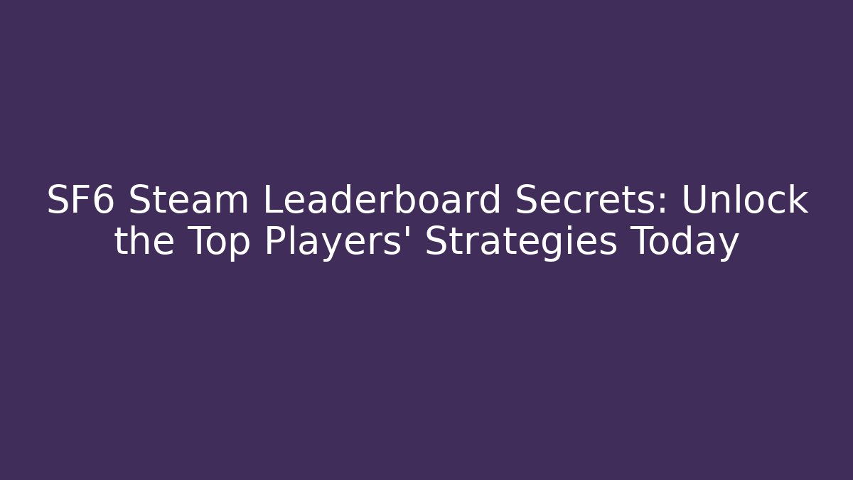 SF6 Steam Leaderboard Secrets: Unlock the Top Players' Strategies Today
