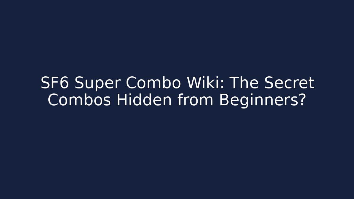 SF6 Super Combo Wiki: The Secret Combos Hidden from Beginners?