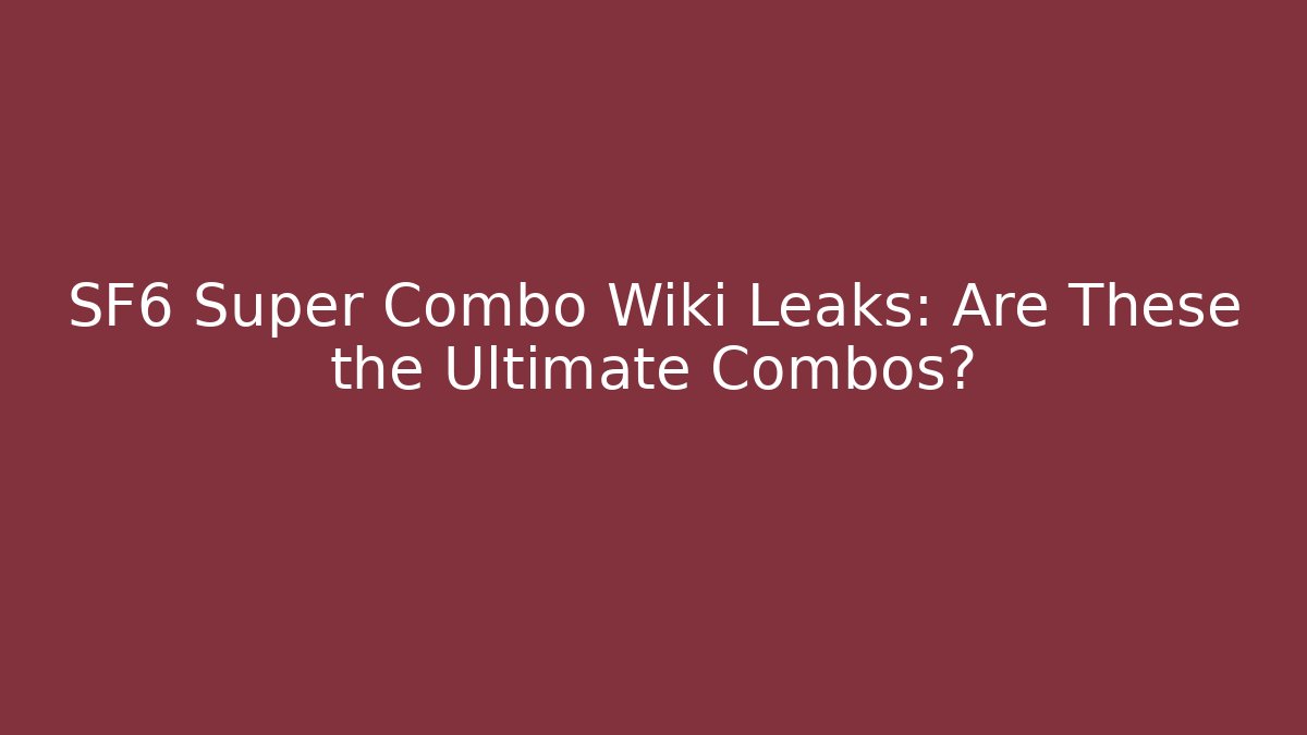 SF6 Super Combo Wiki Leaks: Are These the Ultimate Combos?