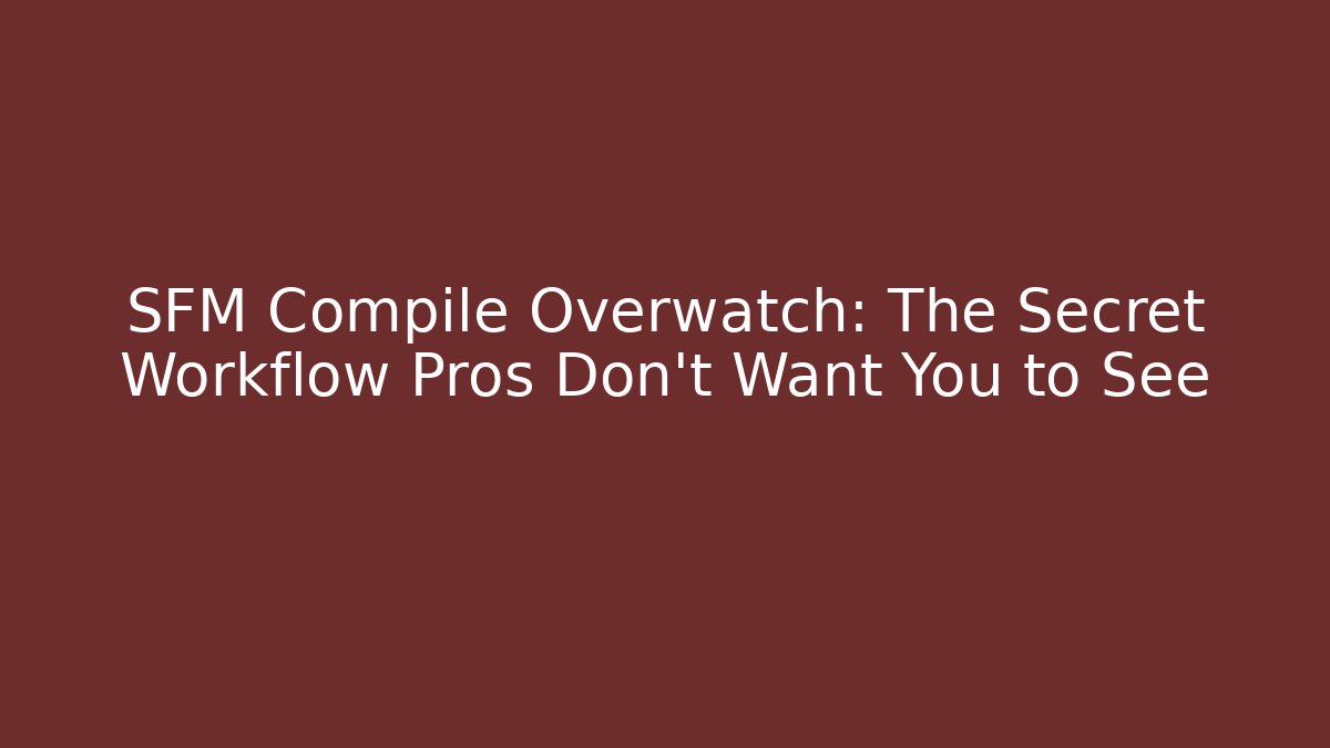 SFM Compile Overwatch: The Secret Workflow Pros Don’t Want You to See