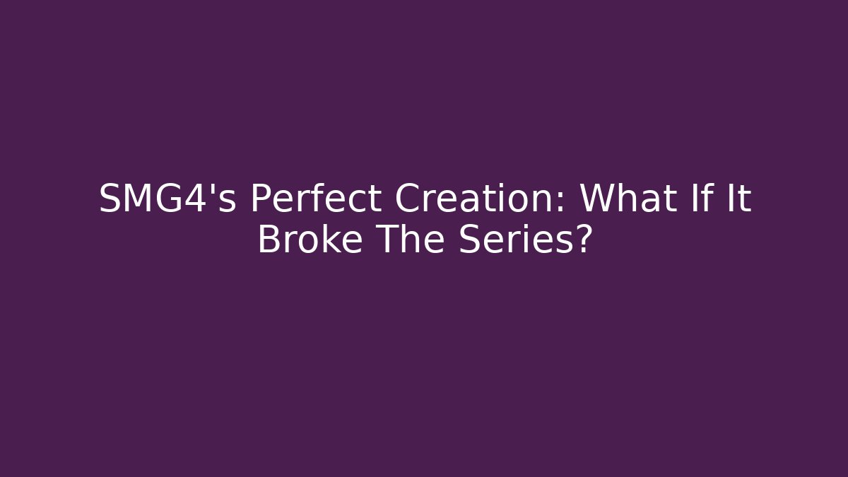 SMG4’s Perfect Creation: What If It Broke The Series?
