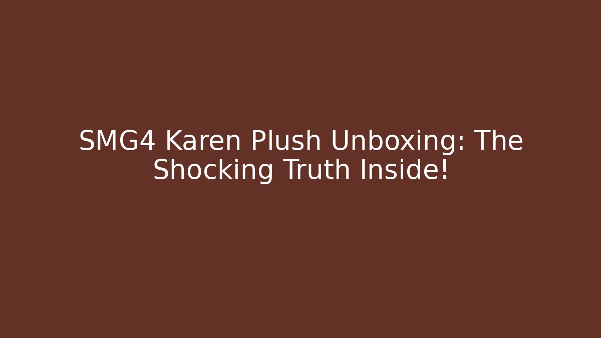 SMG4 Karen Plush Unboxing: The Shocking Truth Inside!
