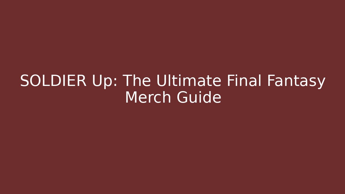 SOLDIER Up: The Ultimate Final Fantasy Merch Guide - Critter Realm