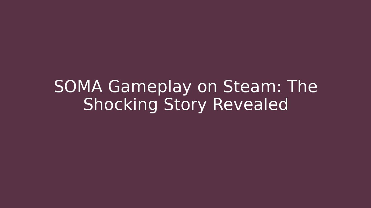 SOMA Gameplay on Steam: The Shocking Story Revealed
