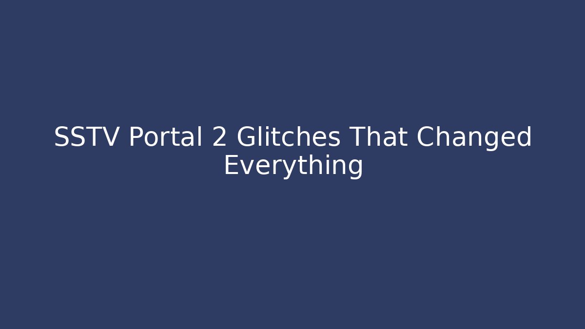 SSTV Portal 2 Glitches That Changed Everything
