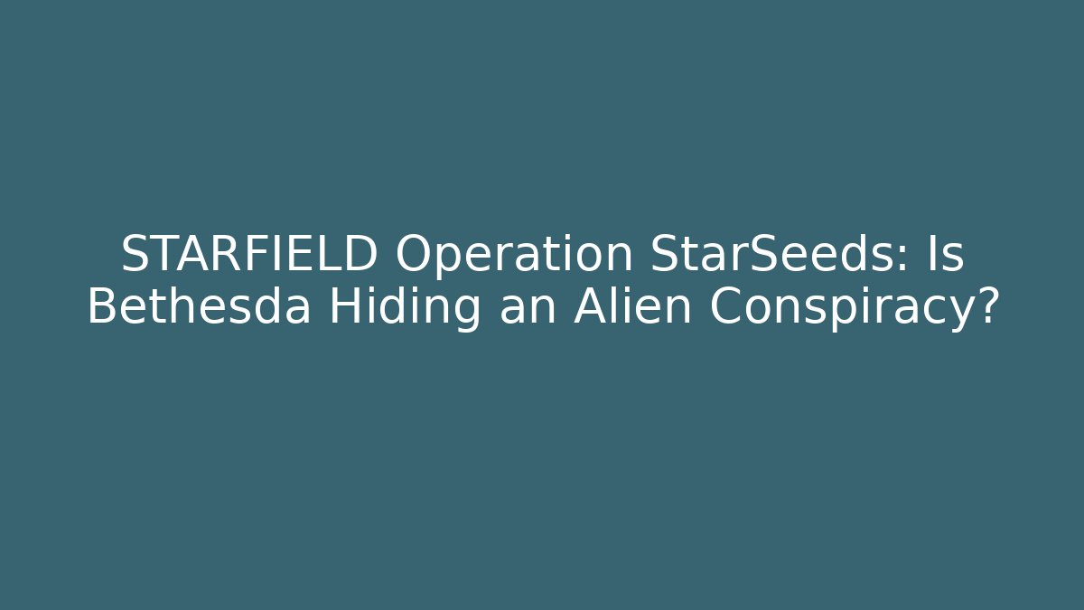 STARFIELD Operation StarSeeds: Is Bethesda Hiding an Alien Conspiracy?