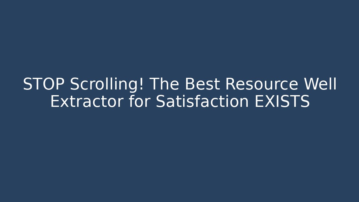 STOP Scrolling! The Best Resource Well Extractor for Satisfaction EXISTS
