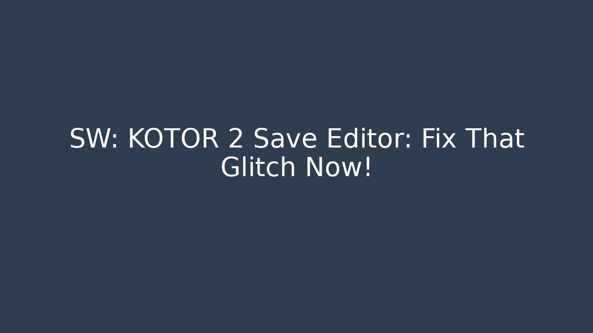 SW: KOTOR 2 Save Editor: Fix That Glitch Now!