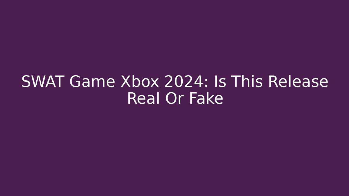 SWAT Game Xbox 2024: Is This Release Real Or Fake