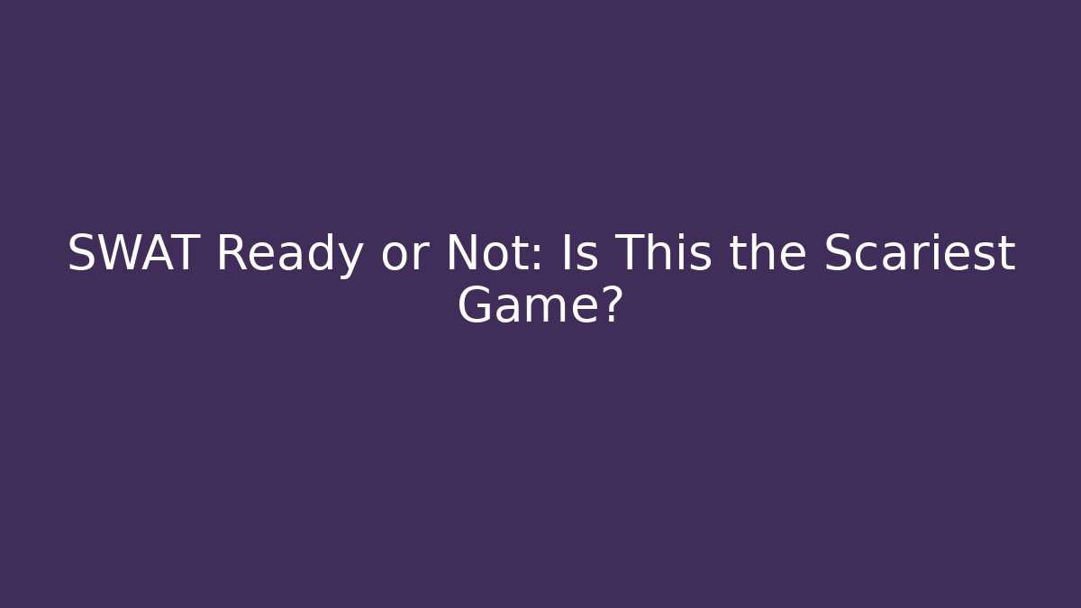 SWAT Ready or Not: Is This the Scariest Game?