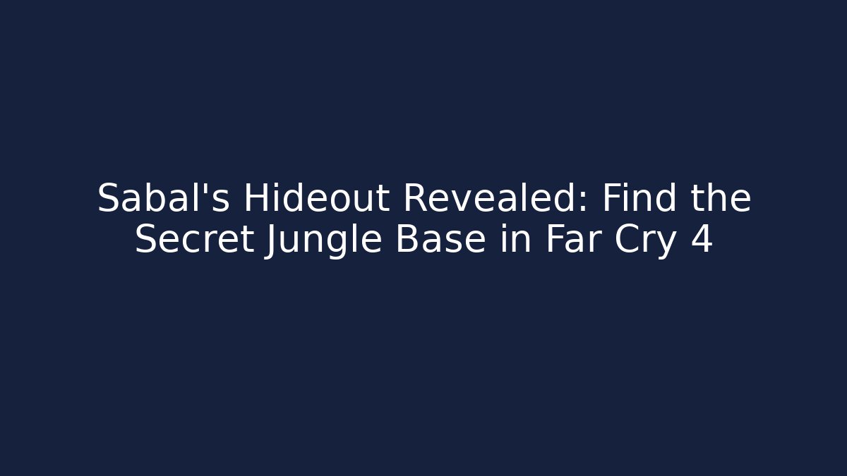 Sabal's Hideout Revealed: Find the Secret Jungle Base in Far Cry 4
